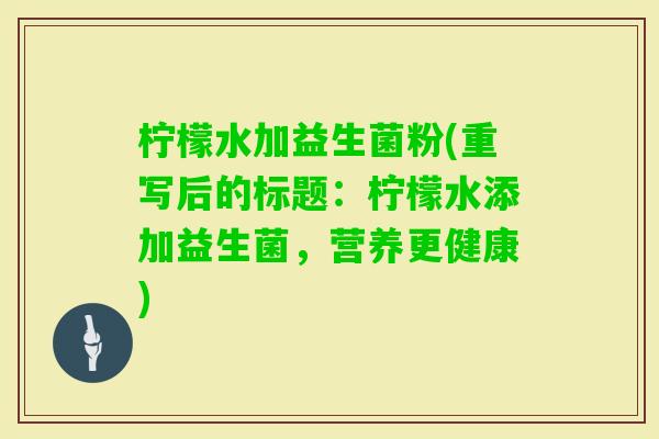 柠檬水加益生菌粉(重写后的标题：柠檬水添加益生菌，营养更健康)