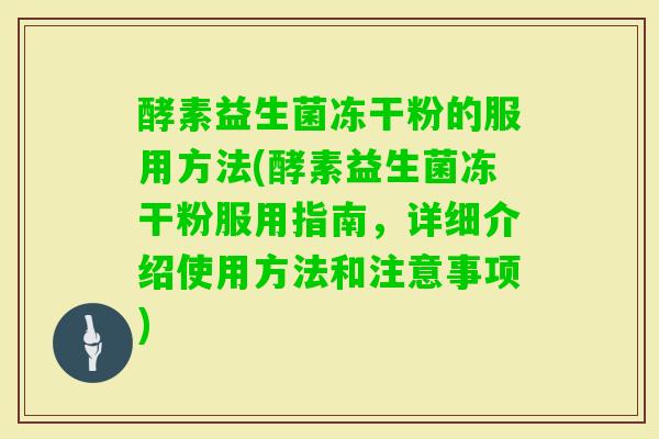 酵素益生菌冻干粉的服用方法(酵素益生菌冻干粉服用指南,详细介绍使用方法和注意事项) 酵素益生菌冻干粉的服用方法(酵素益生菌冻干粉服用指南,详细介绍使用方法和注意事项)