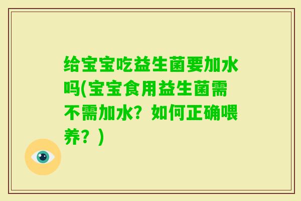 给宝宝吃益生菌要加水吗(宝宝食用益生菌需不需加水?如何正确喂养?) 给宝宝吃益生菌要加水吗(宝宝食用益生菌需不需加水?如何正确喂养?)