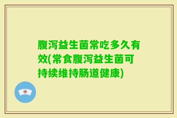 益生菌常吃多久有效(常食益生菌可持续维持肠道健康)
