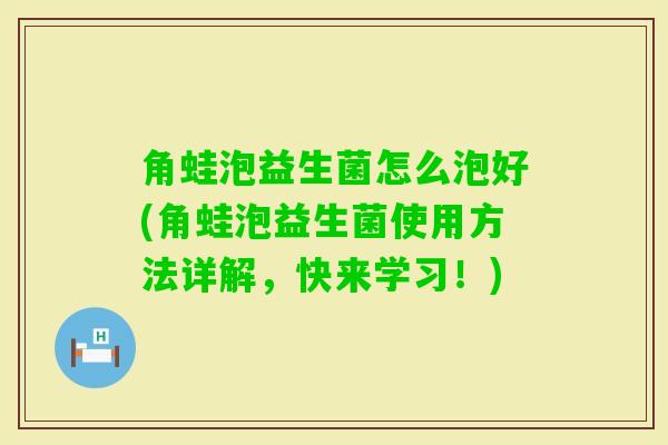 角蛙泡益生菌怎么泡好(角蛙泡益生菌使用方法详解，快来学习！)