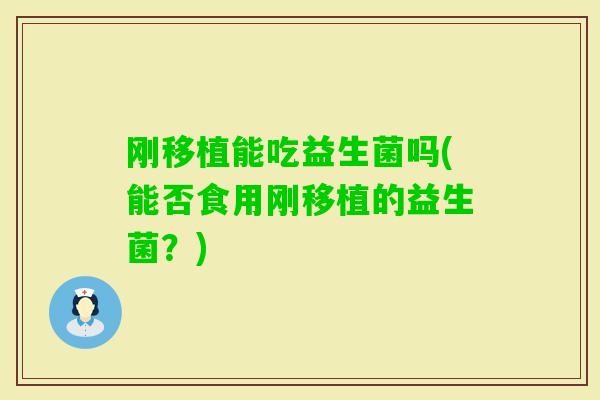 刚移植能吃益生菌吗(能否食用刚移植的益生菌？)