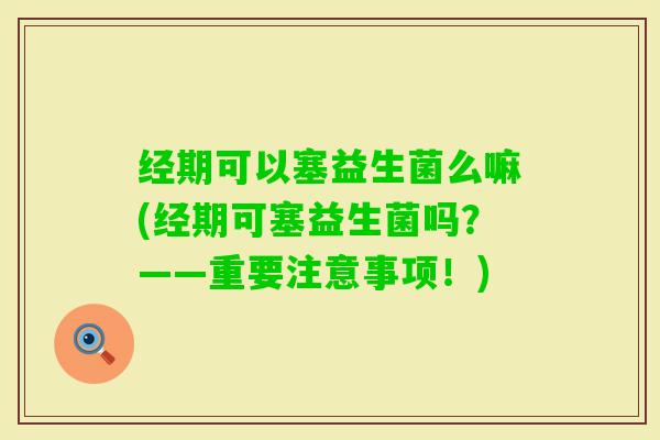 经期可以塞益生菌么嘛(经期可塞益生菌吗？——重要注意事项！)
