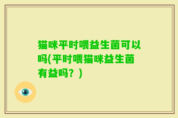 猫咪平时喂益生菌可以吗(平时喂猫咪益生菌有益吗？)