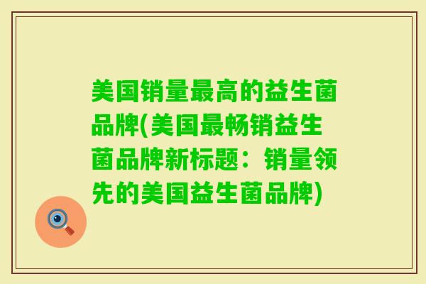 美国销量高的益生菌品牌(美国畅销益生菌品牌新标题：销量领先的美国益生菌品牌)