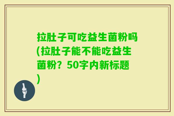 拉肚子可吃益生菌粉吗(拉肚子能不能吃益生菌粉?50字内新标题) 拉肚子可吃益生菌粉吗(拉肚子能不能吃益生菌粉?50字内新标题)