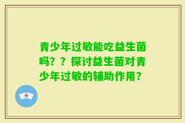 青少年能吃益生菌吗？？探讨益生菌对青少年的辅助作用？