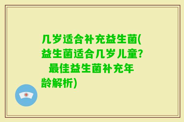 几岁适合补充益生菌(益生菌适合几岁儿童？  佳益生菌补充年龄解析)