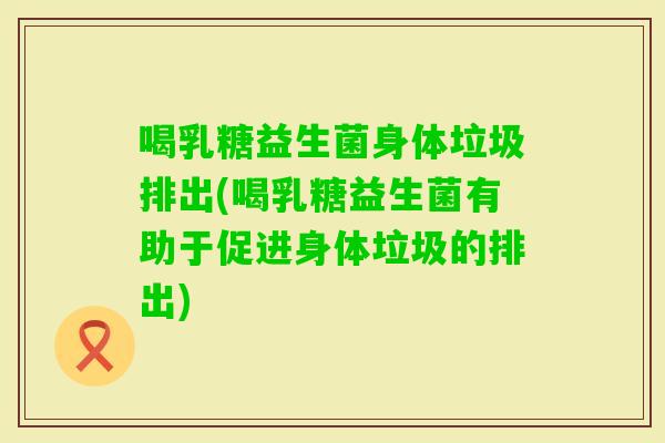喝乳糖益生菌身体垃圾排出(喝乳糖益生菌有助于促进身体垃圾的排出) 喝乳糖益生菌身体垃圾排出(喝乳糖益生菌有助于促进身体垃圾的排出)