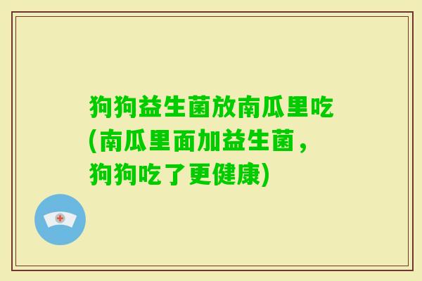 狗狗益生菌放南瓜里吃(南瓜里面加益生菌,狗狗吃了更健康) 狗狗益生菌放南瓜里吃(南瓜里面加益生菌,狗狗吃了更健康)