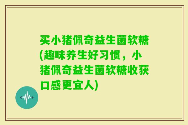 买小猪佩奇益生菌软糖(趣味养生好习惯，小猪佩奇益生菌软糖收获口感更宜人)