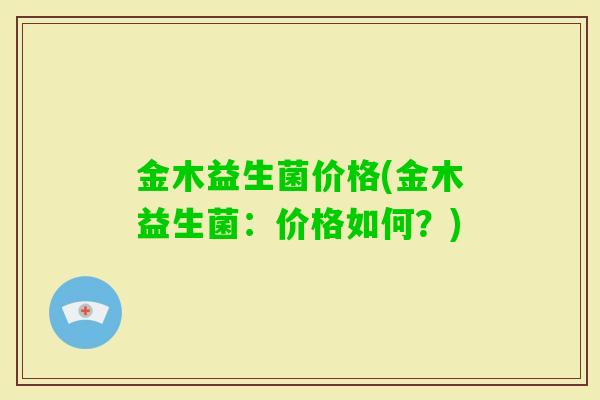 金木益生菌价格(金木益生菌：价格如何？)