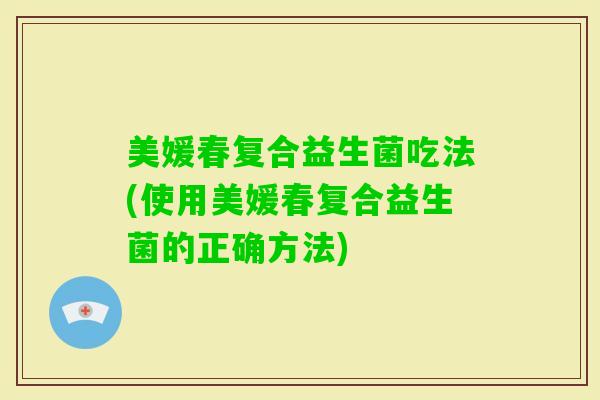 美媛春复合益生菌吃法(使用美媛春复合益生菌的正确方法)