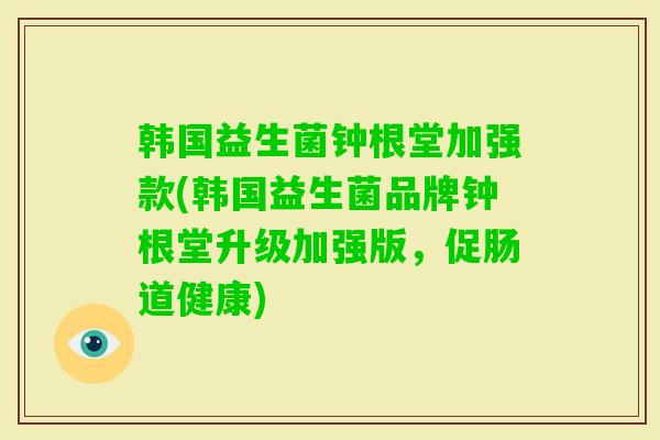 韩国益生菌钟根堂加强款(韩国益生菌品牌钟根堂升级加强版,促肠道健康) 韩国益生菌钟根堂加强款(韩国益生菌品牌钟根堂升级加强版,促肠道健康)