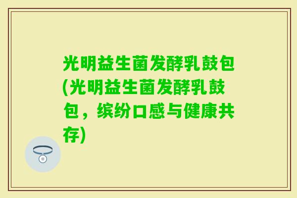 光明益生菌发酵乳鼓包(光明益生菌发酵乳鼓包,缤纷口感与健康共存) 光明益生菌发酵乳鼓包(光明益生菌发酵乳鼓包,缤纷口感与健康共存)