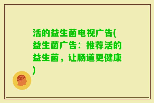 活的益生菌电视广告(益生菌广告:推荐活的益生菌,让肠道更健康) 活的益生菌电视广告(益生菌广告:推荐活的益生菌,让肠道更健康)