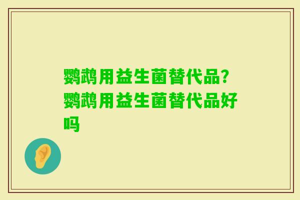 鹦鹉用益生菌替代品?鹦鹉用益生菌替代品好吗 鹦鹉用益生菌替代品?鹦鹉用益生菌替代品好吗