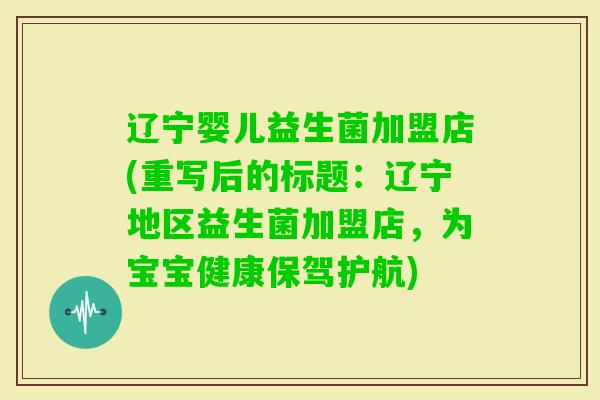 辽宁婴儿益生菌加盟店(重写后的标题:辽宁地区益生菌加盟店,为宝宝健康保驾护航) 辽宁婴儿益生菌加盟店(重写后的标题:辽宁地区益生菌加盟店,为宝宝健康保驾护航)