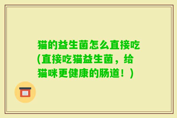 猫的益生菌怎么直接吃(直接吃猫益生菌,给猫咪更健康的肠道!) 猫的益生菌怎么直接吃(直接吃猫益生菌,给猫咪更健康的肠道!)