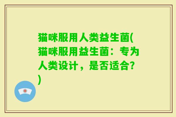 猫咪服用人类益生菌(猫咪服用益生菌:专为人类设计,是否适合?) 猫咪服用人类益生菌(猫咪服用益生菌:专为人类设计,是否适合?)