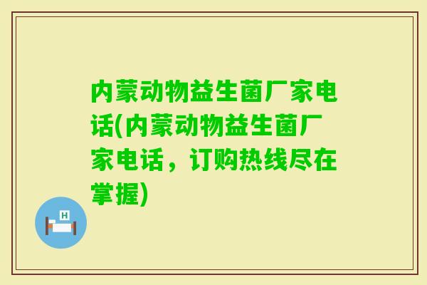 内蒙动物益生菌厂家电话(内蒙动物益生菌厂家电话,订购热线尽在掌握) 内蒙动物益生菌厂家电话(内蒙动物益生菌厂家电话,订购热线尽在掌握)