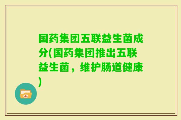 国药集团五联益生菌成分(国药集团推出五联益生菌,维护肠道健康) 国药集团五联益生菌成分(国药集团推出五联益生菌,维护肠道健康)