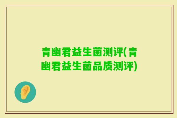 青幽君益生菌测评(青幽君益生菌品质测评) 青幽君益生菌测评(青幽君益生菌品质测评)