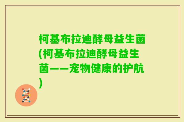 柯基布拉迪酵母益生菌(柯基布拉迪酵母益生菌——宠物健康的护航) 柯基布拉迪酵母益生菌(柯基布拉迪酵母益生菌——宠物健康的护航)