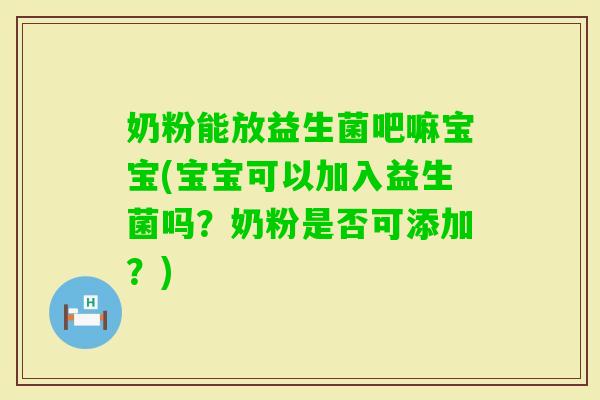 奶粉能放益生菌吧嘛宝宝(宝宝可以加入益生菌吗?奶粉是否可添加?) 奶粉能放益生菌吧嘛宝宝(宝宝可以加入益生菌吗?奶粉是否可添加?)