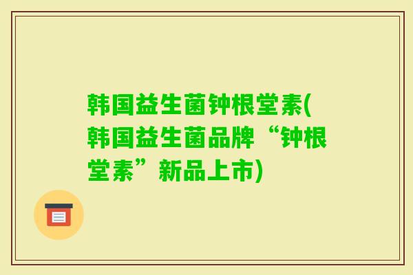 韩国益生菌钟根堂素(韩国益生菌品牌“钟根堂素”新品上市) 韩国益生菌钟根堂素(韩国益生菌品牌“钟根堂素”新品上市)