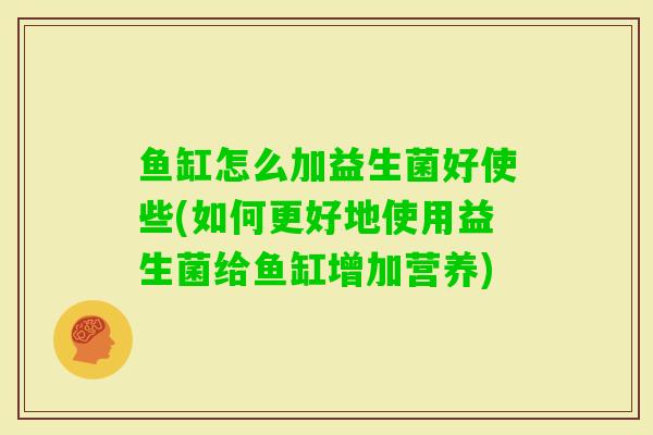 鱼缸怎么加益生菌好使些(如何更好地使用益生菌给鱼缸增加营养)