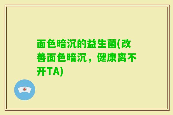 面色暗沉的益生菌(改善面色暗沉,健康离不开TA) 面色暗沉的益生菌(改善面色暗沉,健康离不开TA)