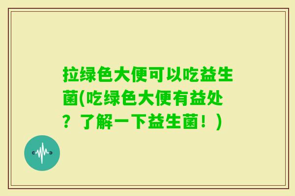 拉绿色大便可以吃益生菌(吃绿色大便有益处?了解一下益生菌!) 拉绿色大便可以吃益生菌(吃绿色大便有益处?了解一下益生菌!)