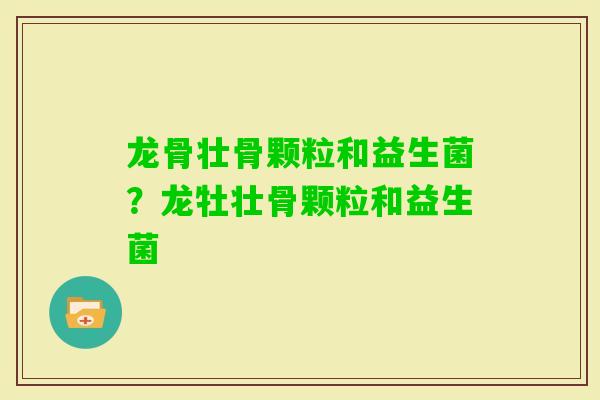 龙骨壮骨颗粒和益生菌?龙牡壮骨颗粒和益生菌 龙骨壮骨颗粒和益生菌?龙牡壮骨颗粒和益生菌