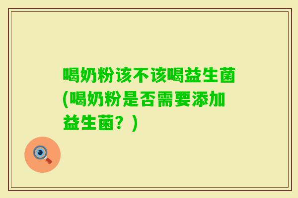 喝奶粉该不该喝益生菌(喝奶粉是否需要添加益生菌？)