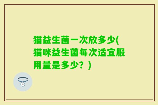 猫益生菌一次放多少(猫咪益生菌每次适宜服用量是多少？)