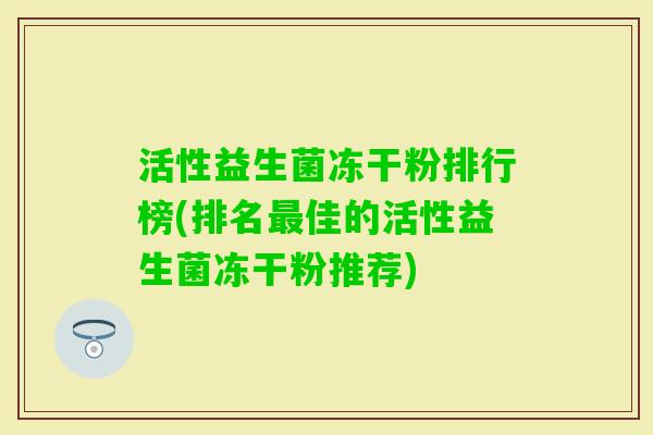 活性益生菌冻干粉排行榜(排名佳的活性益生菌冻干粉推荐)