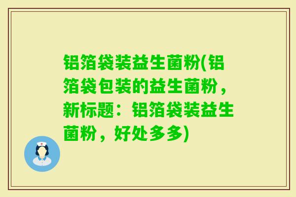 铝箔袋装益生菌粉(铝箔袋包装的益生菌粉,新标题:铝箔袋装益生菌粉,好处多多) 铝箔袋装益生菌粉(铝箔袋包装的益生菌粉,新标题:铝箔袋装益生菌粉,好处多多)