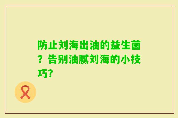 防止刘海出油的益生菌?告别油腻刘海的小技巧? 防止刘海出油的益生菌?告别油腻刘海的小技巧?