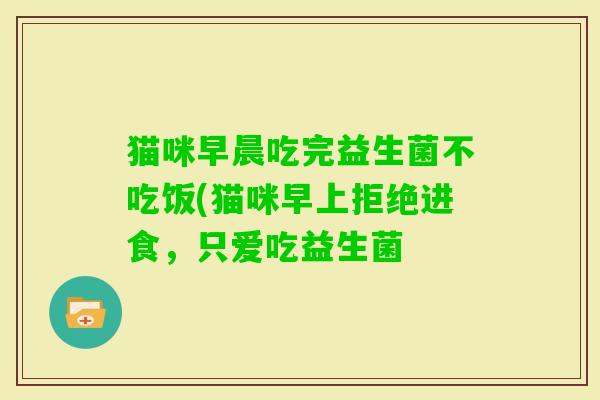 猫咪早晨吃完益生菌不吃饭(猫咪早上拒绝进食，只爱吃益生菌
