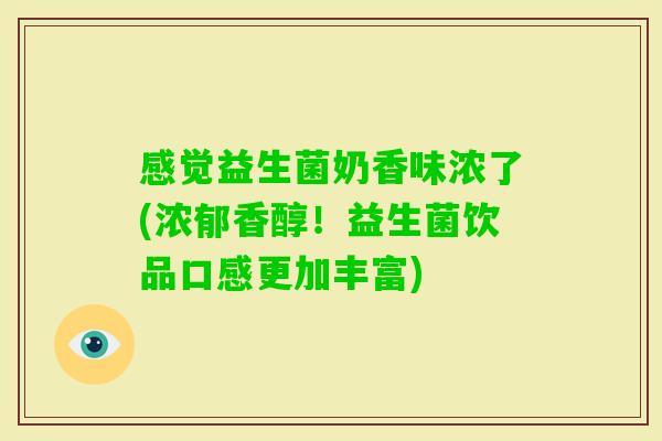 感觉益生菌奶香味浓了(浓郁香醇!益生菌饮品口感更加丰富) 感觉益生菌奶香味浓了(浓郁香醇!益生菌饮品口感更加丰富)