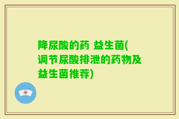 降尿酸的药 益生菌(调节尿酸排泄的及益生菌推荐)