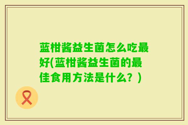 蓝柑酱益生菌怎么吃好(蓝柑酱益生菌的佳食用方法是什么?) 蓝柑酱益生菌怎么吃好(蓝柑酱益生菌的佳食用方法是什么?)