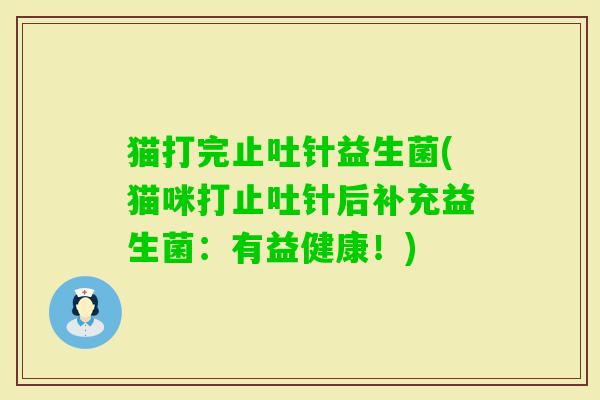 猫打完止吐针益生菌(猫咪打止吐针后补充益生菌：有益健康！)