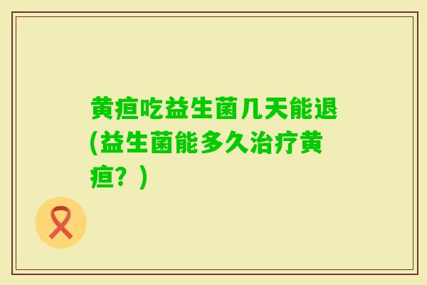黄疸吃益生菌几天能退(益生菌能多久黄疸?) 黄疸吃益生菌几天能退(益生菌能多久黄疸?)
