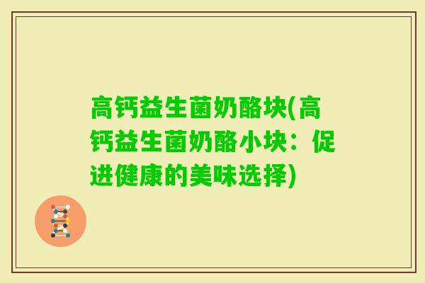 高钙益生菌奶酪块(高钙益生菌奶酪小块：促进健康的美味选择)
