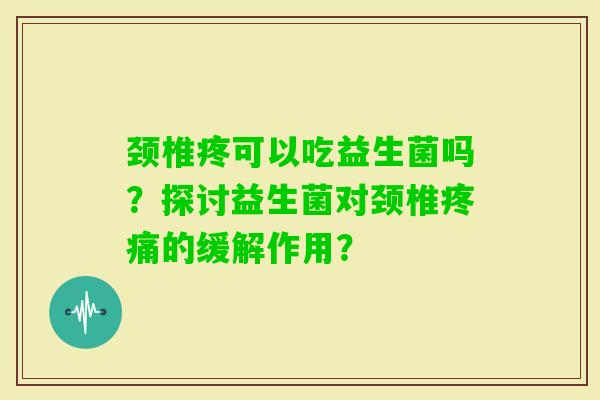 颈椎疼可以吃益生菌吗?探讨益生菌对颈椎的缓解作用? 颈椎疼可以吃益生菌吗?探讨益生菌对颈椎的缓解作用?