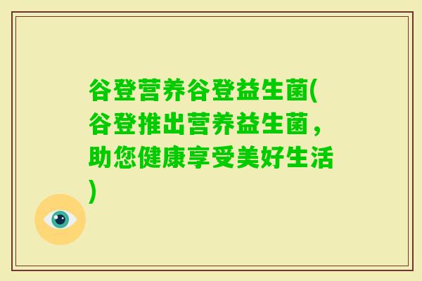 谷登营养谷登益生菌(谷登推出营养益生菌,助您健康享受美好生活) 谷登营养谷登益生菌(谷登推出营养益生菌,助您健康享受美好生活)