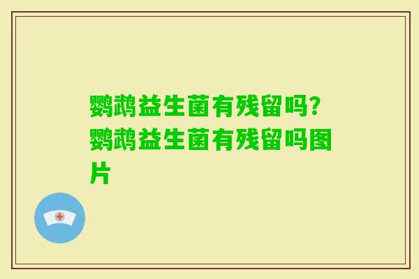 鹦鹉益生菌有残留吗?鹦鹉益生菌有残留吗图片 鹦鹉益生菌有残留吗?鹦鹉益生菌有残留吗图片
