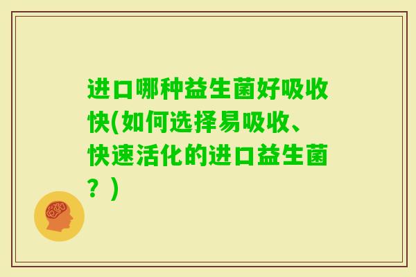 进口哪种益生菌好吸收快(如何选择易吸收、快速活化的进口益生菌?) 进口哪种益生菌好吸收快(如何选择易吸收、快速活化的进口益生菌?)